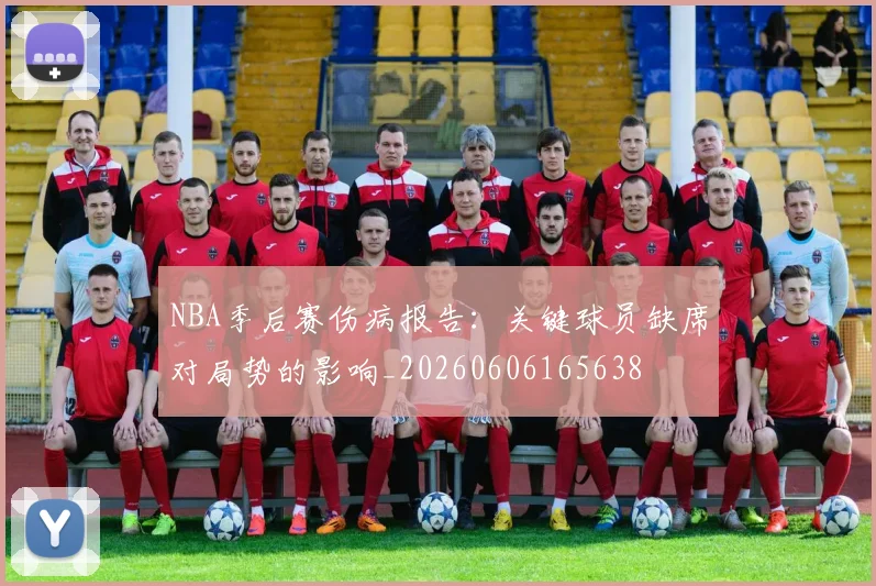 NBA季后赛伤病报告：关键球员缺席对局势的影响_20260606165638