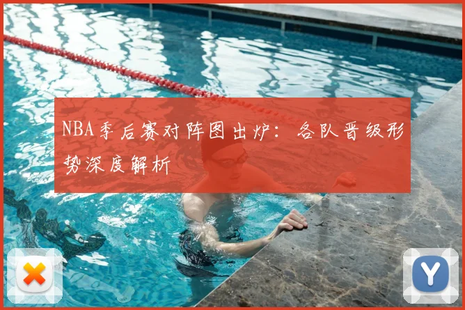 NBA季后赛对阵图出炉:各队晋级形势深度解析