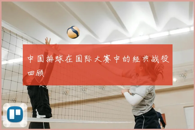 中国排球在国际大赛中的经典战役回顾