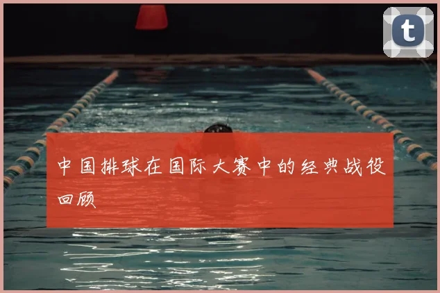 中国排球在国际大赛中的经典战役回顾