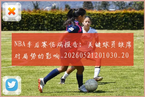 NBA季后赛伤病报告：关键球员缺席对局势的影响_20260521201030_20260606165638