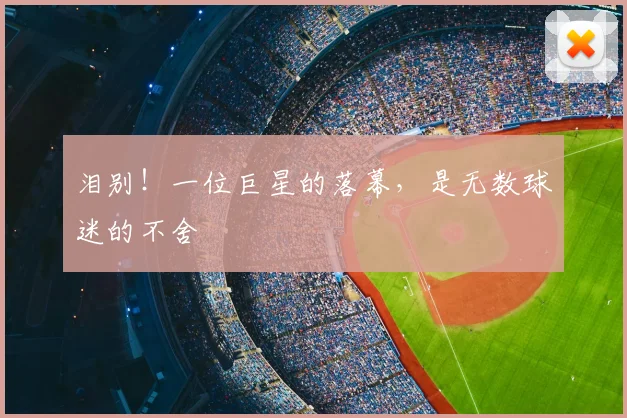 泪别!一位巨星的落幕,是无数球迷的不舍