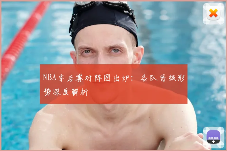 NBA季后赛对阵图出炉：各队晋级形势深度解析