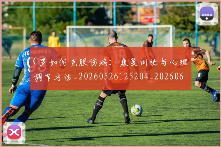 C罗如何克服伤病:康复训练与心理调节方法_20260526125204_20260606165349