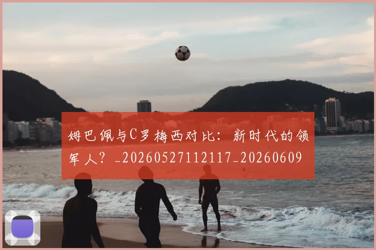 姆巴佩与C罗梅西对比：新时代的领军人？_20260527112117_20260609132718