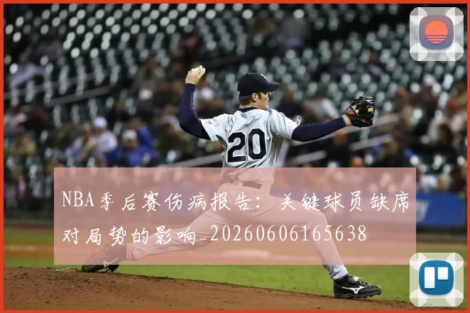 NBA季后赛伤病报告：关键球员缺席对局势的影响_20260606165638