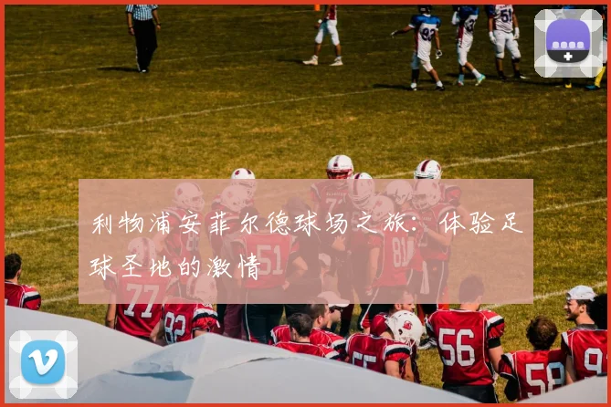利物浦安菲尔德球场之旅：体验足球圣地的激情