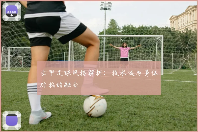 法甲足球风格解析：技术流与身体对抗的融合