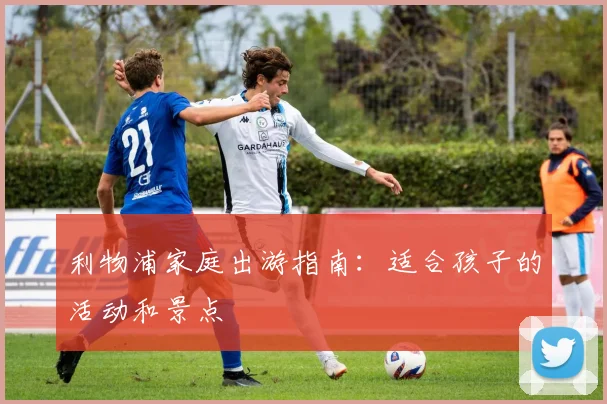 利物浦家庭出游指南：适合孩子的活动和景点